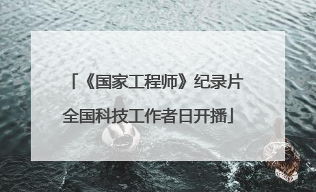 《国家工程师》纪录片全国科技工作者日开播