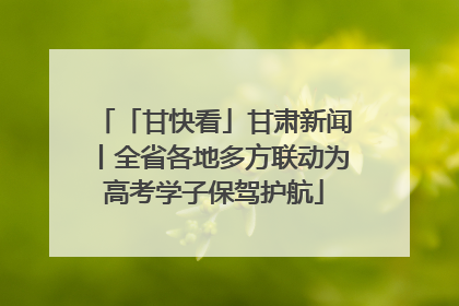 「甘快看」甘肃新闻丨全省各地多方联动为高考学子保驾护航