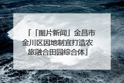 「图片新闻」金昌市金川区因地制宜打造农旅融合田园综合体