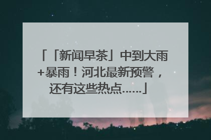 「新闻早茶」中到大雨+暴雨！河北最新预警，还有这些热点……