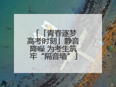 「青春逐梦 高考时刻」静音降噪 为考生筑牢“隔音墙”