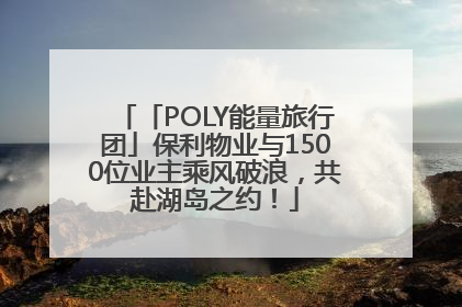 「POLY能量旅行团」保利物业与1500位业主乘风破浪，共赴湖岛之约！