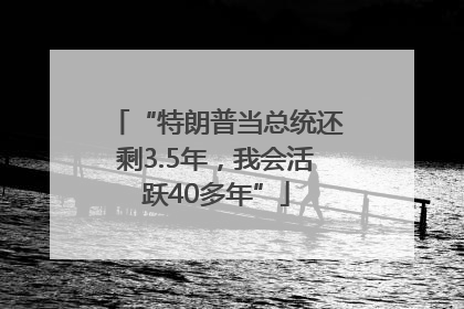“特朗普当总统还剩3.5年，我会活跃40多年”