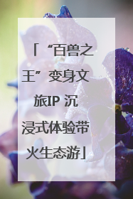 “百兽之王”变身文旅IP 沉浸式体验带火生态游