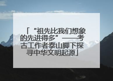 “祖先比我们想象的先进得多”——考古工作者泰山脚下探寻中华文明起源
