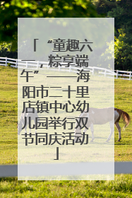 “童趣六一，粽享端午”——海阳市二十里店镇中心幼儿园举行双节同庆活动
