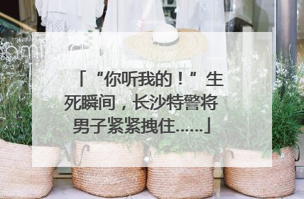 “你听我的！”生死瞬间，长沙特警将男子紧紧拽住……
