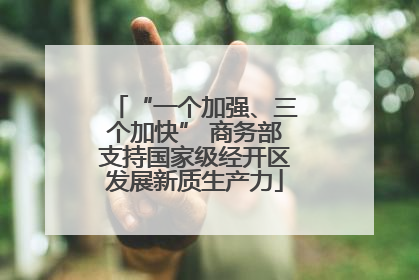 “一个加强、三个加快” 商务部支持国家级经开区发展新质生产力