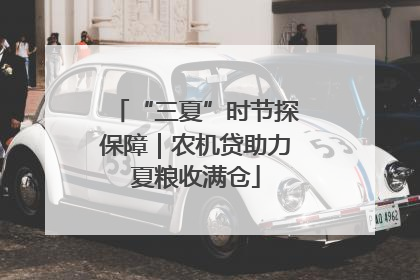 “三夏”时节探保障｜农机贷助力夏粮收满仓