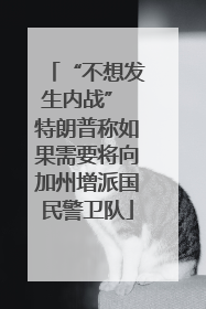 “不想发生内战” 特朗普称如果需要将向加州增派国民警卫队