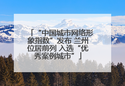 “中国城市网络形象指数”发布 兰州位居前列 入选“优秀案例城市”