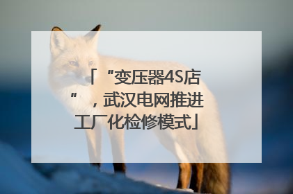 “变压器4S店”，武汉电网推进工厂化检修模式