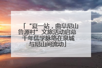 “夏一站，曲阜尼山鲁源村”文旅活动启幕 千年儒学脉络在泉城与尼山间流动