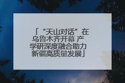 “天山对话”在乌鲁木齐开幕 产学研深度融合助力新疆高质量发展