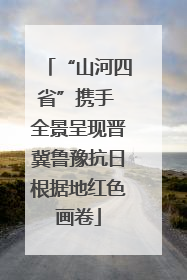 “山河四省”携手 全景呈现晋冀鲁豫抗日根据地红色画卷