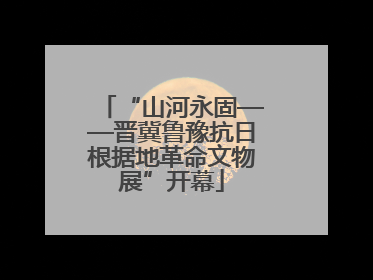 “山河永固——晋冀鲁豫抗日根据地革命文物展”开幕