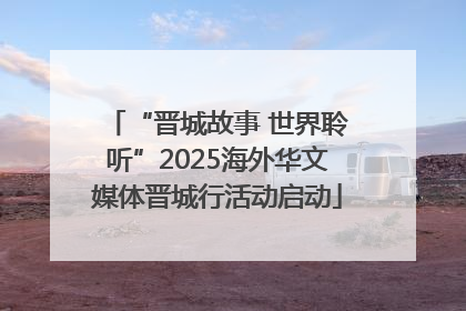 “晋城故事 世界聆听”2025海外华文媒体晋城行活动启动