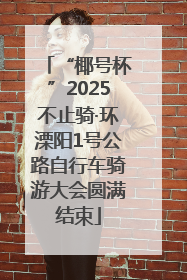 “椰号杯”2025不止骑·环溧阳1号公路自行车骑游大会圆满结束