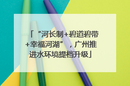 “河长制+碧道碧带+幸福河湖”，广州推进水环境提档升级