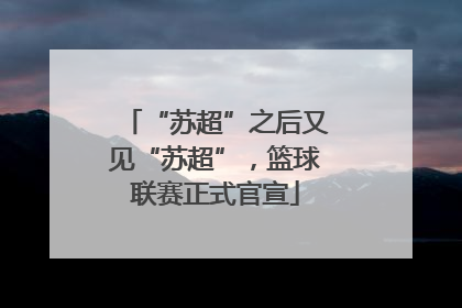 “苏超”之后又见“苏超”，篮球联赛正式官宣