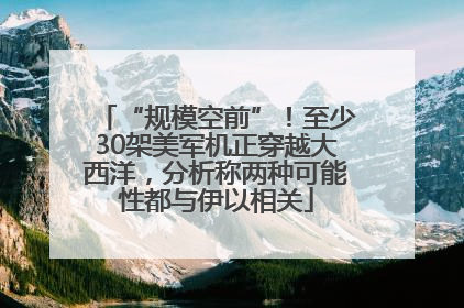 “规模空前”！至少30架美军机正穿越大西洋，分析称两种可能性都与伊以相关
