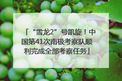 “雪龙2”号凯旋！中国第41次南极考察队顺利完成全部考察任务
