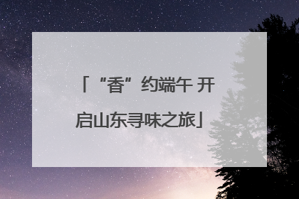 “香”约端午 开启山东寻味之旅