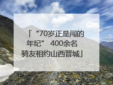 “70岁正是闯的年纪” 400余名骑友相约山西晋城