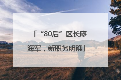 “80后”区长廖海军，新职务明确