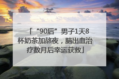 “90后”男子1天8杯奶茶加熬夜，脑出血治疗数月后幸运获救