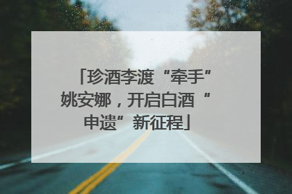 珍酒李渡“牵手”姚安娜，开启白酒“申遗”新征程