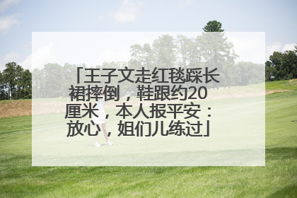 王子文走红毯踩长裙摔倒，鞋跟约20厘米，本人报平安：放心，姐们儿练过