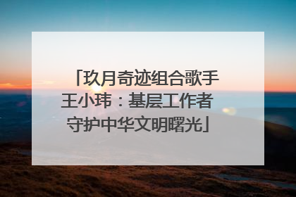 玖月奇迹组合歌手王小玮：基层工作者守护中华文明曙光