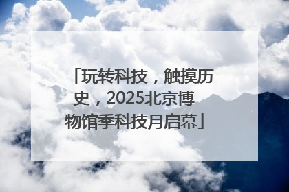 玩转科技，触摸历史，2025北京博物馆季科技月启幕