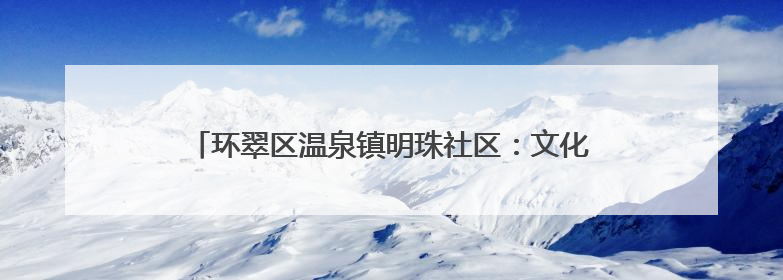 环翠区温泉镇明珠社区：文化筑梦 共绘美好家园新画卷