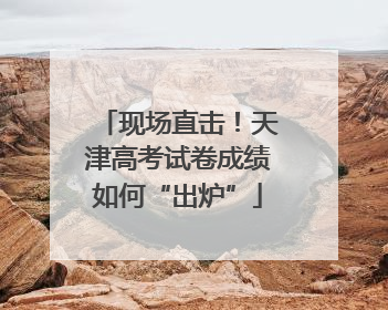 现场直击！天津高考试卷成绩如何“出炉”