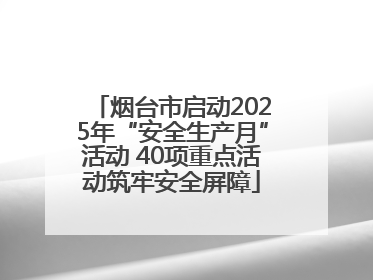 烟台市启动2025年“安全生产月”活动 40项重点活动筑牢安全屏障