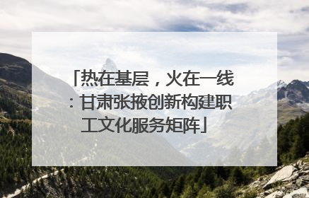热在基层，火在一线：甘肃张掖创新构建职工文化服务矩阵