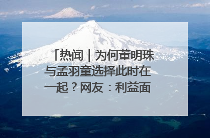 热闻｜为何董明珠与孟羽童选择此时在一起？网友：利益面前啥都能和解