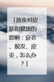 熬夜对皮肤和健康的影响：衰老、脱发、皮炎，怎么办？