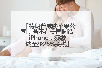 特朗普威胁苹果公司：若不在美国制造iPhone，须缴纳至少25%关税