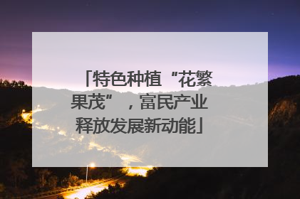 特色种植“花繁果茂”，富民产业释放发展新动能