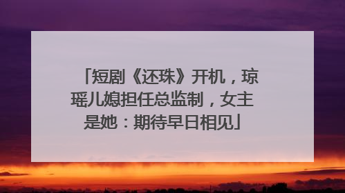 短剧《还珠》开机，琼瑶儿媳担任总监制，女主是她：期待早日相见