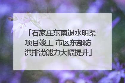 石家庄东南退水明渠项目竣工 市区东部防洪排涝能力大幅提升