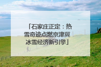 石家庄正定：热雪奇迹点燃京津冀冰雪经济新引擎