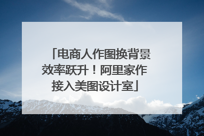 电商人作图换背景效率跃升！阿里家作接入美图设计室