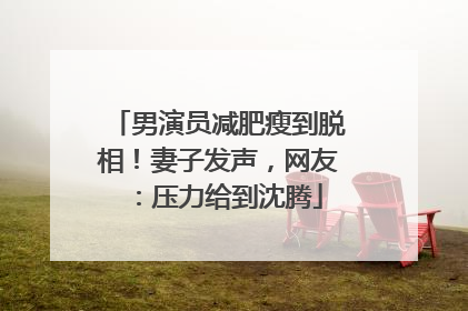 男演员减肥瘦到脱相！妻子发声，网友：压力给到沈腾