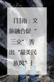 甘南：文旅融合促“三交” 秀出“最美民族风”