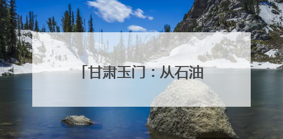 甘肃玉门：从石油摇篮到风电新生