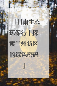 甘肃生态环保行丨探索兰州新区的绿色密码
